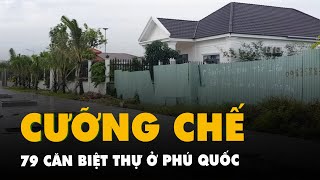 Phó chủ tịch UBND tỉnh Kiên Giang: sẽ cưỡng chế 79 căn biệt thự ở Phú Quốc, không sót căn nào