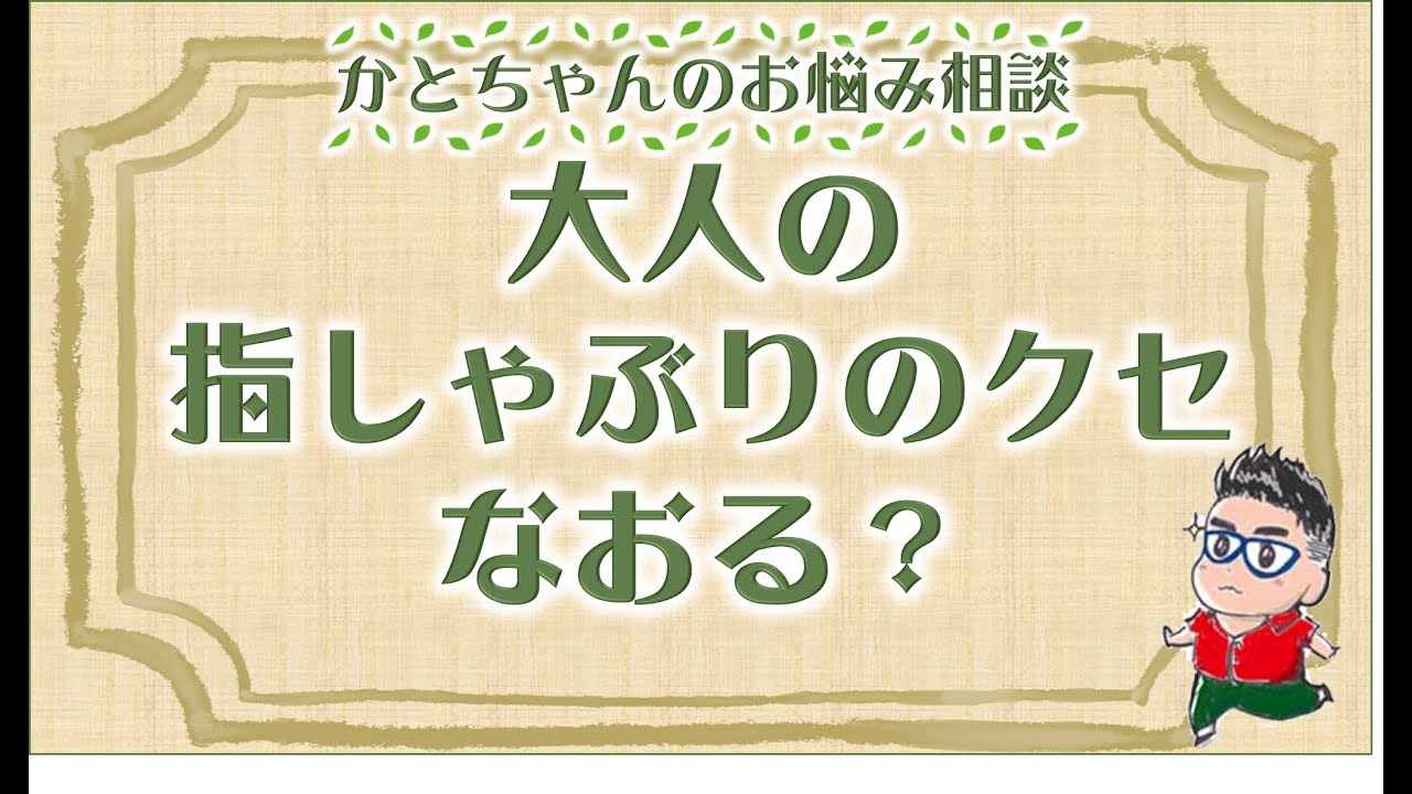 大人の指しゃぶりのクセは治るか かとちゃんのお悩み相談 Youtube