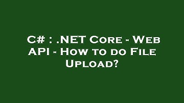 C# : .NET Core - Web API - How to do File Upload?
