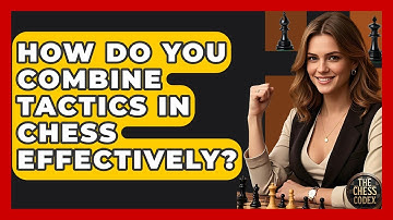 How Do You Combine Tactics In Chess Effectively? - The Chess Codex
