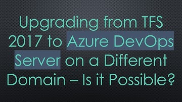 Upgrading from TFS 2017 to Azure DevOps Server on a Different Domain – Is it Possible?