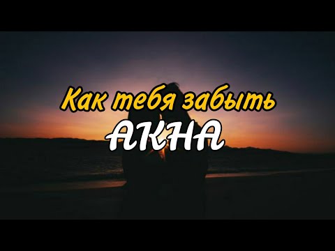 Как забыть тебя - АКНА (текст песни/lirics)