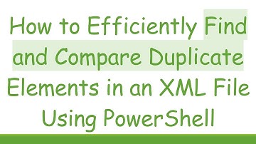 How to Efficiently Find and Compare Duplicate Elements in an XML File Using PowerShell