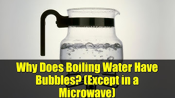 Why Does Boiling Water Have Bubbles? (Except in a Microwave)