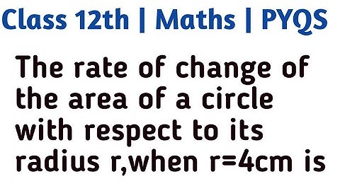 The rate of change of the area of a circle with respect to its radius r,when r=4cm is