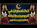 دعاء اخر يوم من شهر رجب المبارك دعاء مستجاب في آخر يوم من رجب بإذن الله 