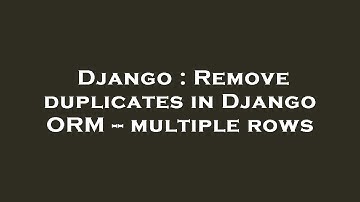 Django : Remove duplicates in Django ORM -- multiple rows