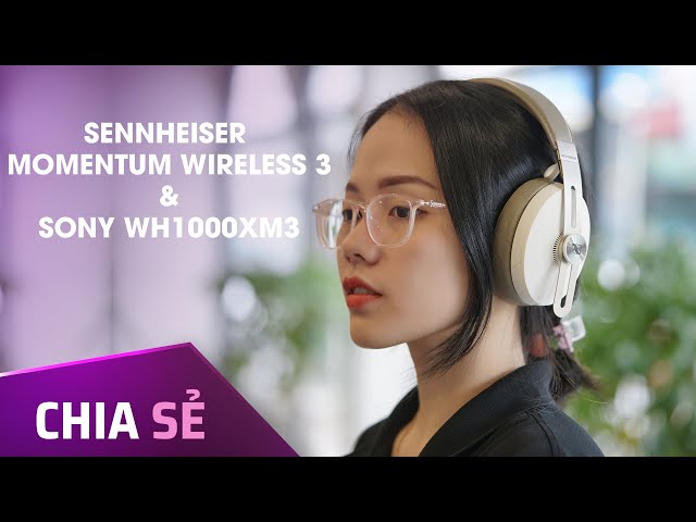 Chia sẻ về Sennheiser Momentum Wireless 3 và Sony WH-1000XM3