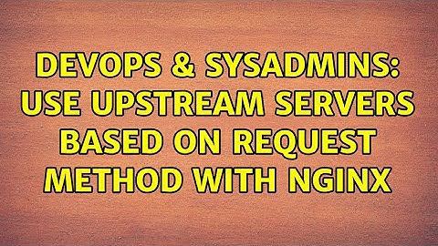 DevOps & SysAdmins: Use upstream servers based on request method with NGINX