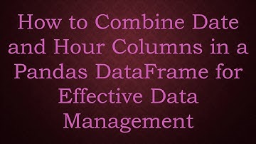 How to Combine Date and Hour Columns in a Pandas DataFrame for Effective Data Management
