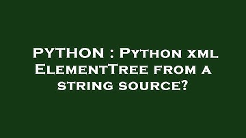 PYTHON : Python xml ElementTree from a string source?