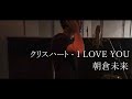 I LOVE YOU ／  クリスハート Cover 【歌ってみた】朝倉未来:w32:h24