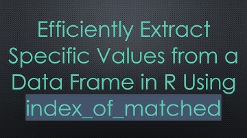 Efficiently Extract Specific Values from a Data Frame in R Using index_of_matched
