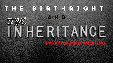 THE BIRTHRIGHT AND THE INHERITANCE| PASTOR DR. MARK AMOATENG
