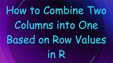 How to Combine Two Columns into One Based on Row Values in R