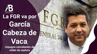 LA FGR VA POR GARCÍA CABEZA DE VACA, IMPUGNA CANCELACIÓN DE ORDEN DE CAPTURA