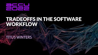 Tradeoffs in the Software Workflow - Titus Winters - ACCU 2022