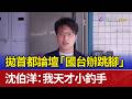 拋首都論壇「國台辦跳腳」 沈伯洋：我天才小釣手