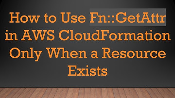 How to Use Fn::GetAttr in AWS CloudFormation Only When a Resource Exists