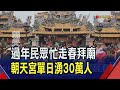 北港朝天宮單日狂湧30萬人&quot;周邊塞爆&quot;!攤商&quot;烤2千條香腸&quot;舉不起手 龍鬚糖包數萬粒提早售罄｜非凡財經新聞｜20240211