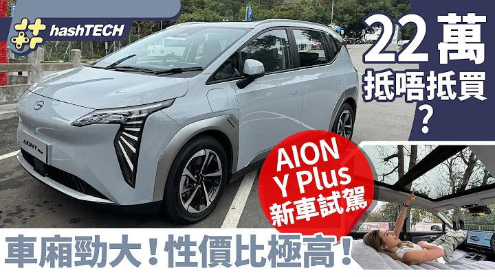 AION Y Plus新車試駕 新一換一值不值得買？｜22萬高性價比！極大內籠加床訓覺都冇問題｜電動車試駕｜HashTech｜科技玩物 - 天天要聞