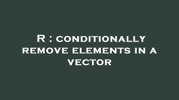 R : conditionally remove elements in a vector
