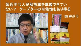 習近平は人民解放軍を掌握できていない？　クーデターの可能性もあり得る　by榊淳司