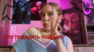 Что подарить подруге?