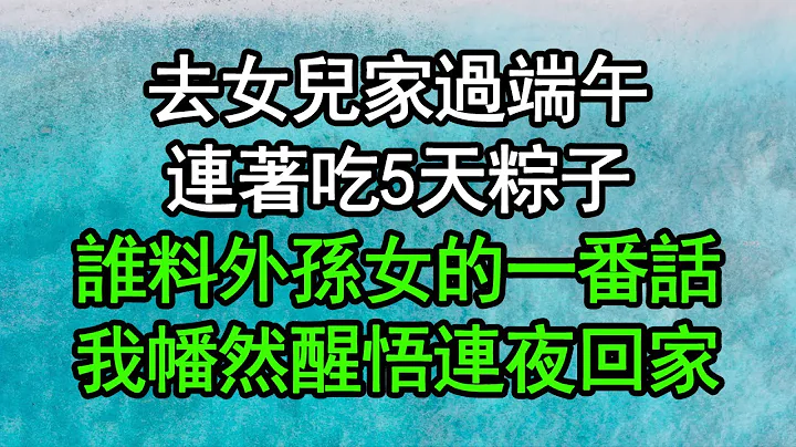 去女儿家过端午，连着吃5天粽子，谁料外孙女的一番话，我幡然醒悟连夜回家#深夜浅读 #为人处世 #生活经验 #情感故事 - 天天要闻