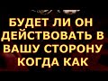 БУДЕТ ЛИ ОН ДЕЙСТВОВАТЬ КАК КОГДА гадания карты таро любви сегодня