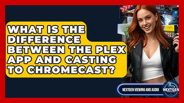 What Is The Difference Between The Plex App And Casting To Chromecast? - NextGen Viewing and Audio