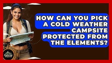 How Can You Pick A Cold Weather Campsite Protected From The Elements? - Exploring Campgrounds