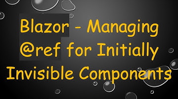 Blazor - Managing @ref for Initially Invisible Components