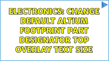 Electronics: Change Default Altium Footprint Part Designator Top Overlay Text Size (3 Solutions!!)