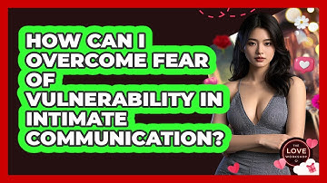 How Can I Overcome Fear Of Vulnerability In Intimate Communication? - The Love Workshop