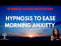 Hypnosis to Ease Morning Anxiety (15 Minute Guided Meditation to Relax Mind &amp; Body, Calm Anxiety)