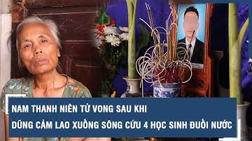 Nam thanh niên tử vong sau khi dũng cảm lao xuống sông cứu 4 học sinh đuối nước