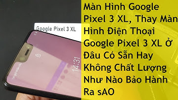 Màn Hình Google Pixel 3 XL, Thay Màn Hình Điện Thoại Google Pixel 3 XL Ở Đâu Có Sẵn Hay Không Chất L