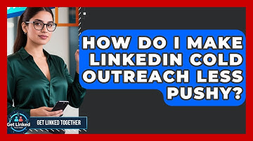 How Do I Make LinkedIn Cold Outreach Less Pushy? - Get Linked Together