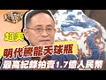 【精華版】明代騰龍天球瓶，最高紀錄拍賣1.7億人民幣