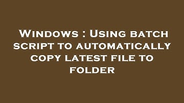 Windows : Using batch script to automatically copy latest file to folder