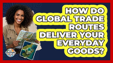 How Do Global Trade Routes Deliver Your Everyday Goods? - The Geography Atlas