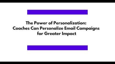 The Power of Personalization: How Coaches Can Personalize Email Campaigns for Greater Impact.