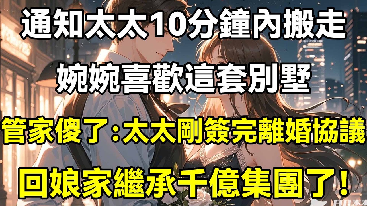 通知太太10分鐘內搬走，婉婉喜歡這套別墅，管家傻了：太太剛簽完離婚協議，回娘家繼承千億集團了！