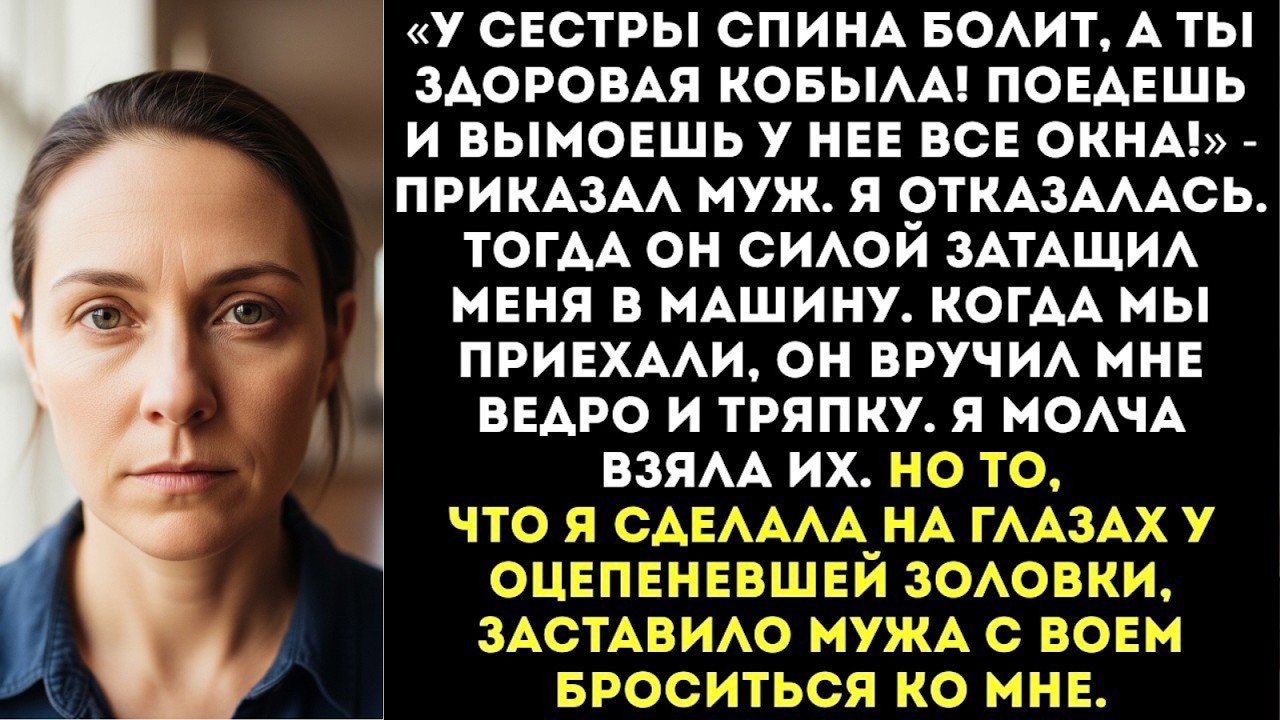 «У сестры спина болит, а ты здоровая кобыла! Поедешь и вымоешь у нее все окна!» — приказал муж...