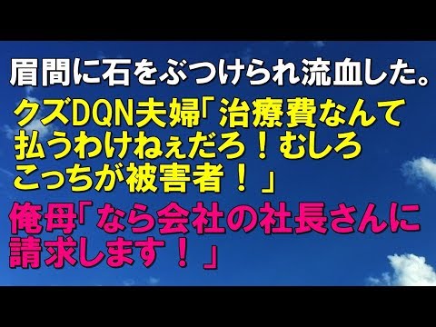 スカッとする話 眉間に石をぶつけられ流血した。クズDQN夫婦「治療費なんて払うわけねぇだろ！むしろこっちが被害者」俺母「なら会社の社長さんに請求します！」「スカッと通信」