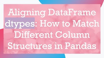 Aligning DataFrame dtypes: How to Match Different Column Structures in Pandas