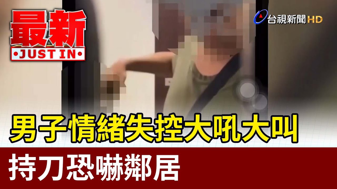 男子情緒失控大吼大叫 持刀恐嚇鄰居【最新快訊】