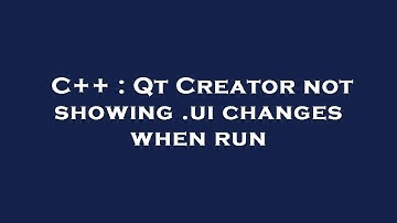 C++ : Qt Creator not showing .ui changes when run
