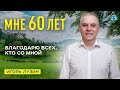 Мне 60 лет! Я счастлив, что знаю свое предназначение и следую ему